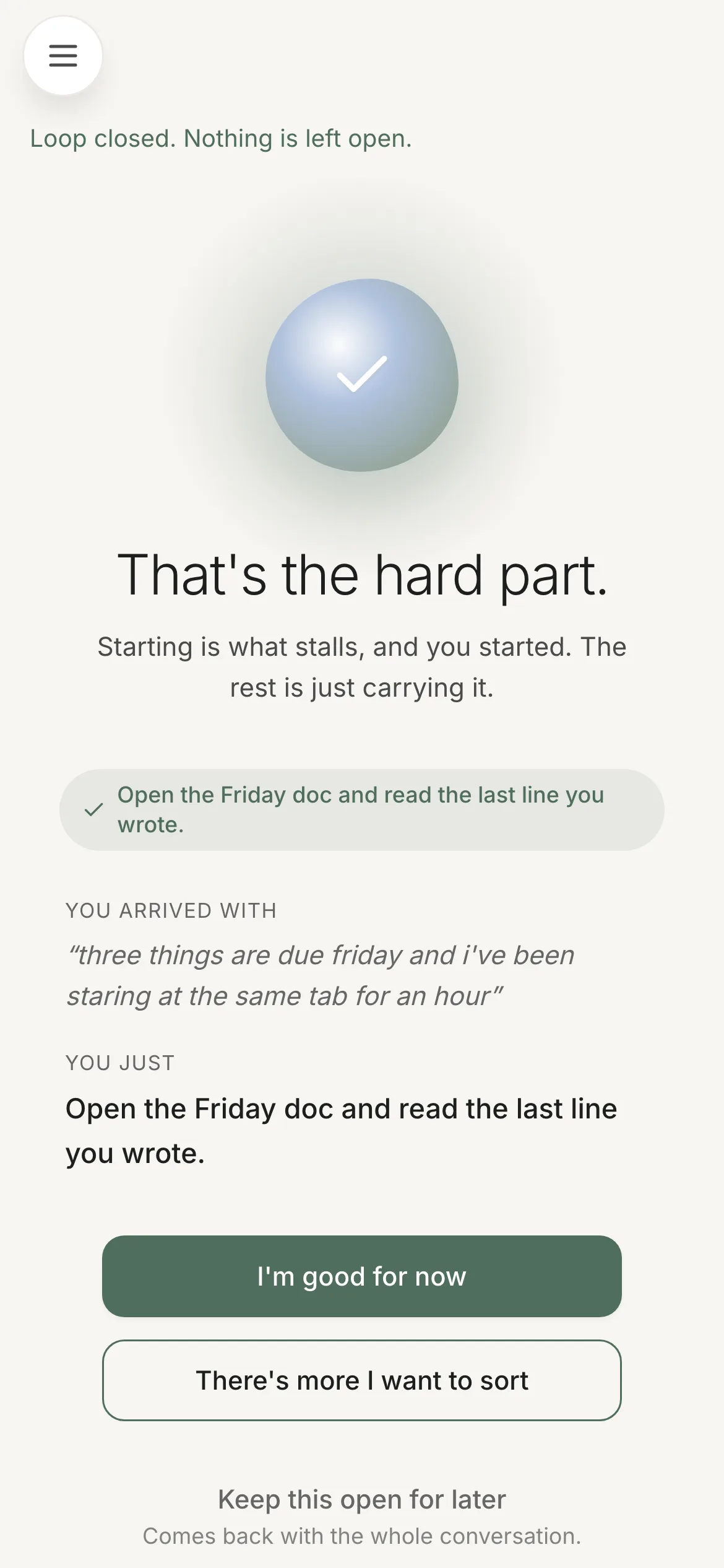 Ascend's completion screen: 'Loop closed. Nothing is left open.' over a blue orb with a checkmark, the headline 'That's the hard part.' and 'Starting is what stalls, and you started. The rest is just carrying it.' Below, the completed step, then YOU ARRIVED WITH quoting the user's own opening words back to them, and YOU JUST naming what they did. Two buttons: 'I'm good for now' and 'There's more I want to sort'.